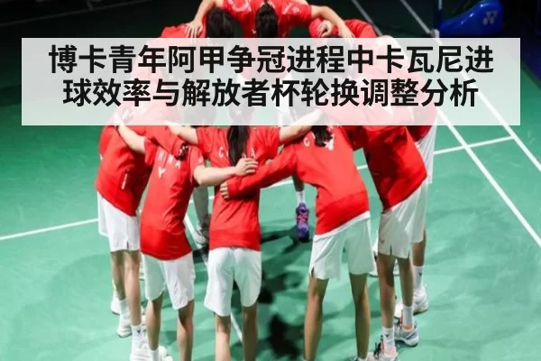 博卡青年阿甲争冠进程中卡瓦尼进球效率与解放者杯轮换调整分析 - JSEsports